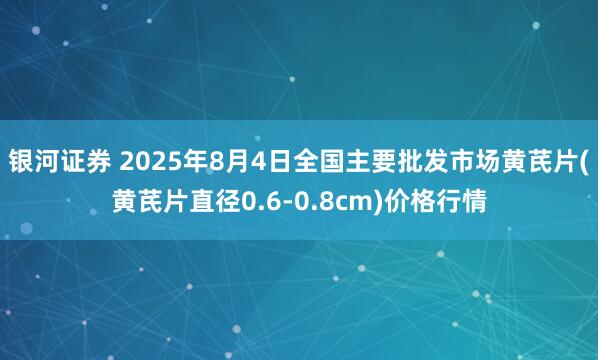 银河证券 2025年8月4日全国主要批发市场黄芪片(黄芪片直径0.6-0.8cm)价格行情