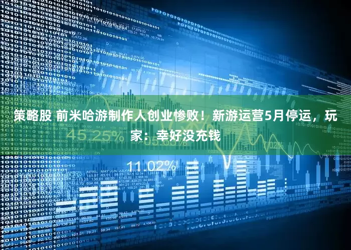 策略股 前米哈游制作人创业惨败！新游运营5月停运，玩家：幸好没充钱